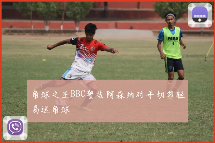 角球之王BBC警告阿森纳对手切勿轻易送角球