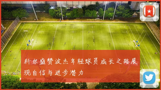 科尔盛赞波杰年轻球员成长之路展现自信与进步潜力