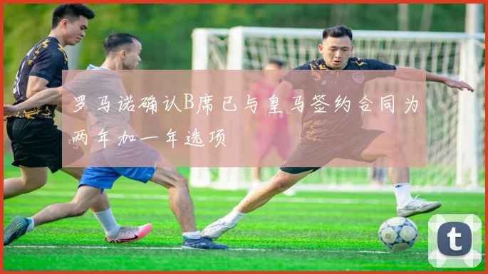 罗马诺确认B席已与皇马签约合同为两年加一年选项