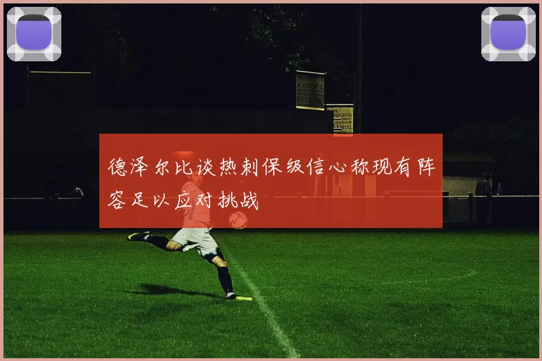 德泽尔比谈热刺保级信心称现有阵容足以应对挑战