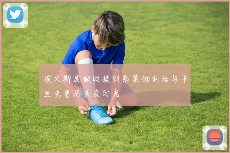 埃文斯度假时接到弗莱彻电话与卡里克鲁尼共度时光