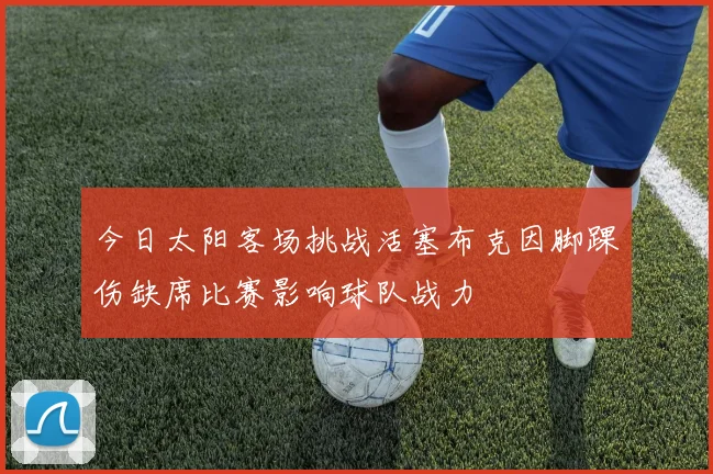 今日太阳客场挑战活塞布克因脚踝伤缺席比赛影响球队战力