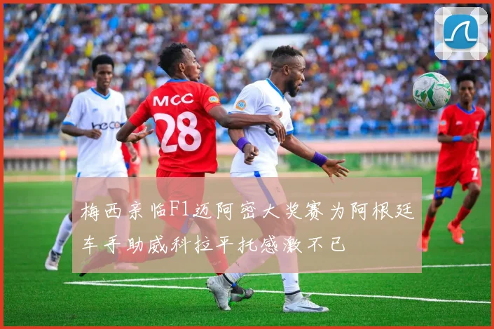 梅西亲临F1迈阿密大奖赛为阿根廷车手助威科拉平托感激不已