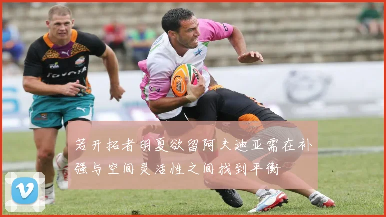 若开拓者明夏欲留阿夫迪亚需在补强与空间灵活性之间找到平衡
