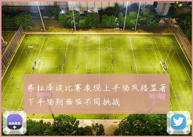 弗拉泽谈比赛表现上半场风格显著下半场则面临不同挑战
