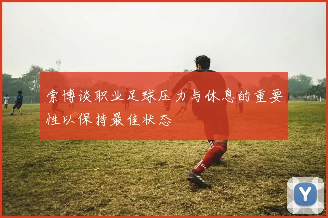 索博谈职业足球压力与休息的重要性以保持最佳状态