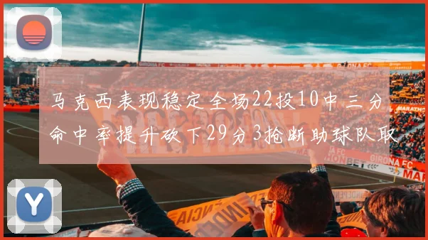 马克西表现稳定全场22投10中三分命中率提升砍下29分3抢断助球队取胜