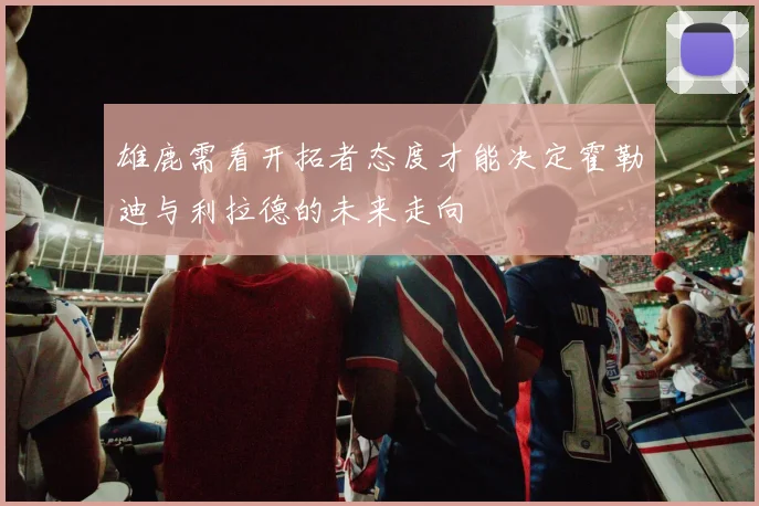 雄鹿需看开拓者态度才能决定霍勒迪与利拉德的未来走向