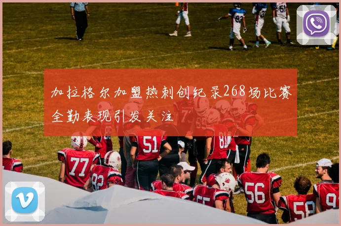 加拉格尔加盟热刺创纪录268场比赛全勤表现引发关注