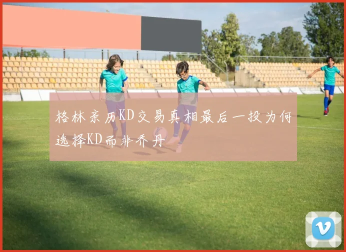 格林亲历KD交易真相最后一投为何选择KD而非乔丹