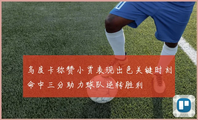 乌度卡称赞小贾表现出色关键时刻命中三分助力球队逆转胜利