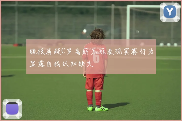 镜报质疑C罗高薪无冠表现罢赛行为显露自我认知缺失