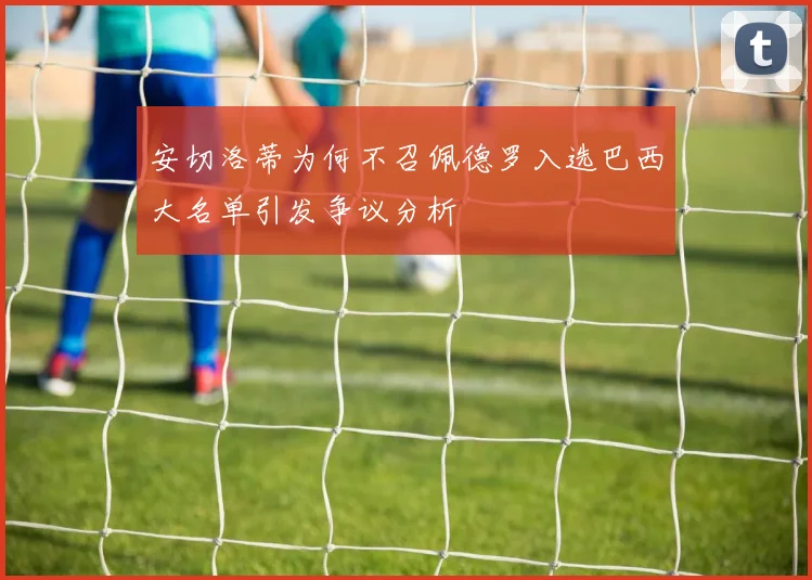 安切洛蒂为何不召佩德罗入选巴西大名单引发争议分析