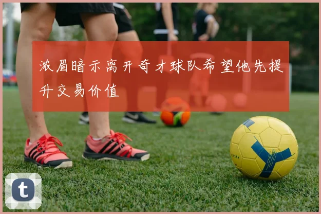 浓眉暗示离开奇才球队希望他先提升交易价值