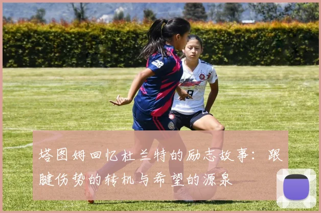 塔图姆回忆杜兰特的励志故事：跟腱伤势的转机与希望的源泉
