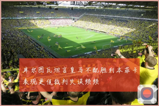 库尔图瓦坦言皇马不配胜利本菲卡表现更佳裁判失误频频