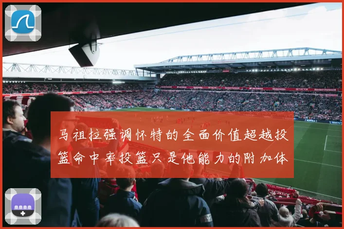 马祖拉强调怀特的全面价值超越投篮命中率投篮只是他能力的附加体现