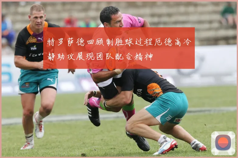 特罗萨德回顾制胜球过程厄德高冷静助攻展现团队配合精神