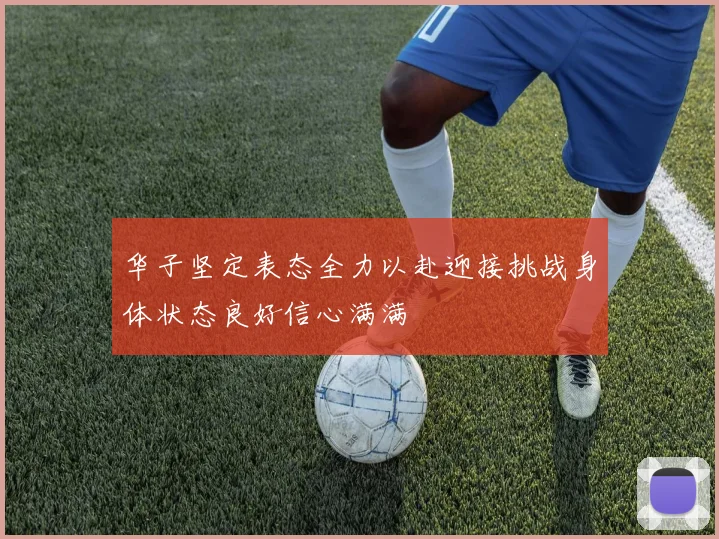华子坚定表态全力以赴迎接挑战身体状态良好信心满满