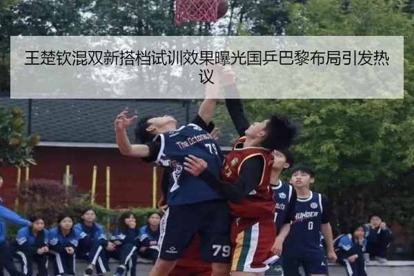 王楚钦混双新搭档试训效果曝光国乒巴黎布局引发热议（haobosports）